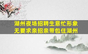 湖州夜场招聘生意忙形象无要求亲招亲带包住湖州